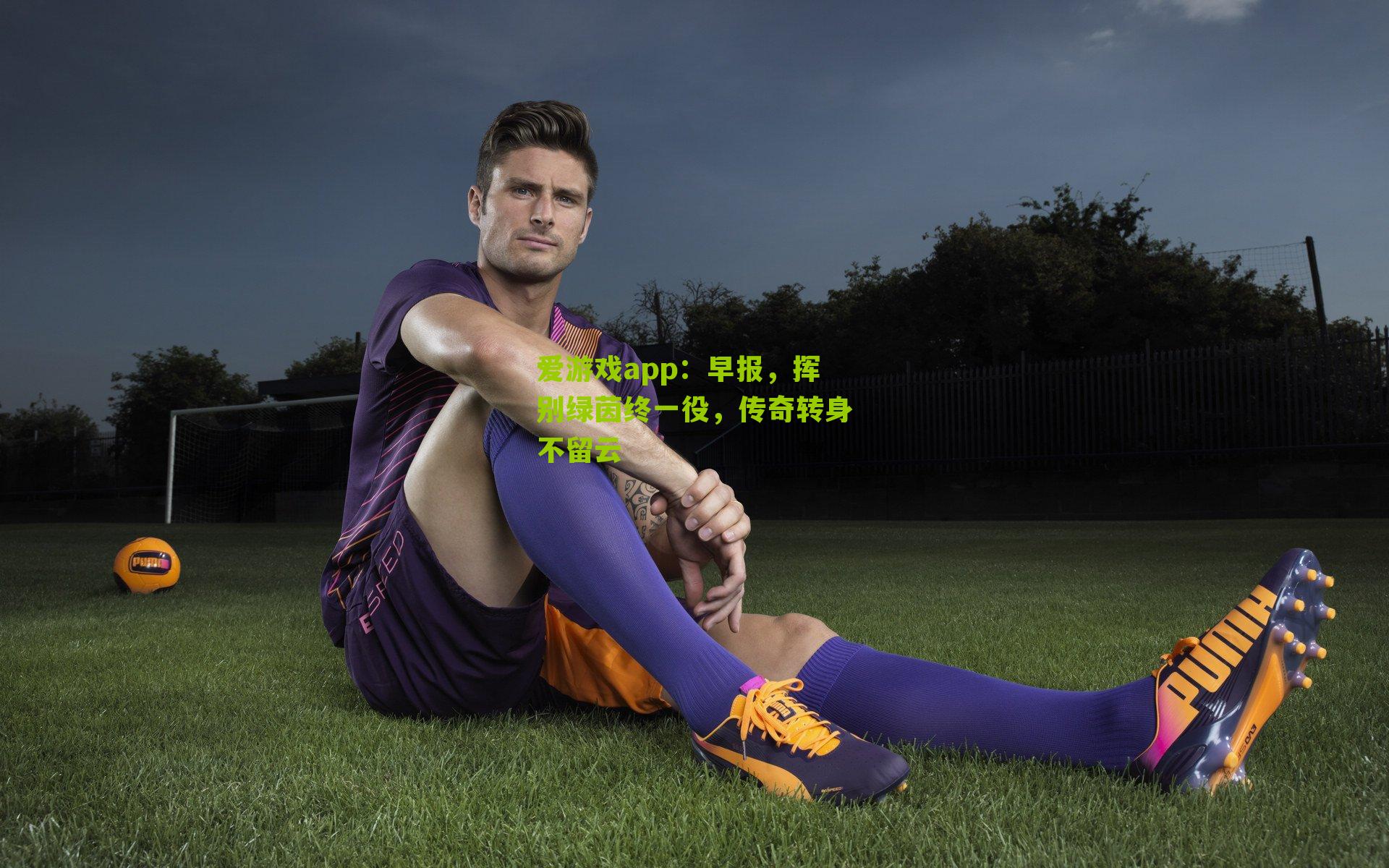 早报，挥别绿茵终一役，传奇转身不留云