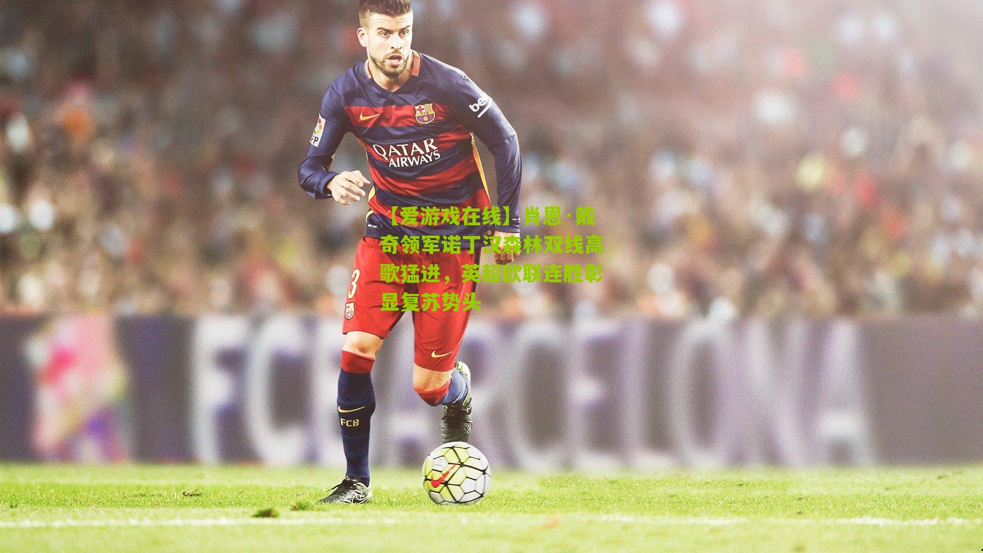 肖恩·戴奇领军诺丁汉森林双线高歌猛进，英超欧联连胜彰显复苏势头