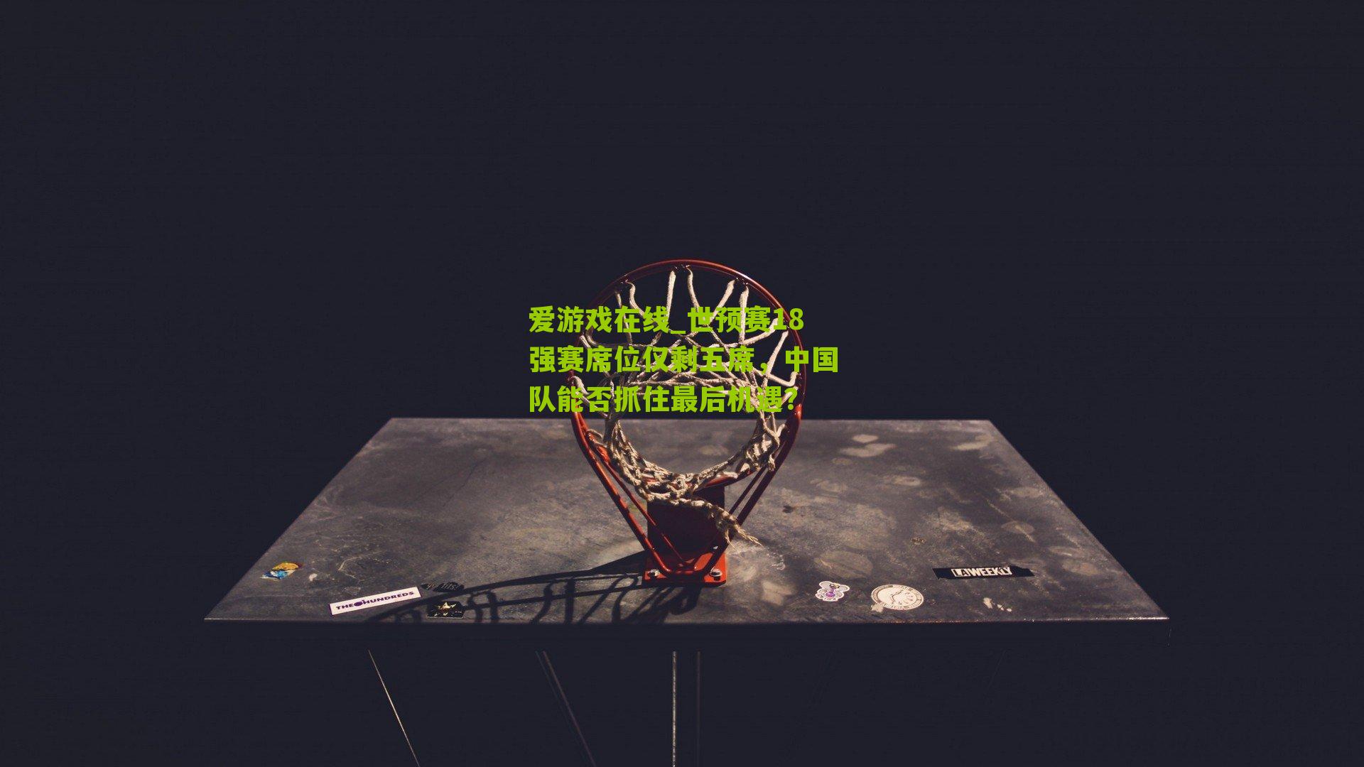 世预赛18强赛席位仅剩五席，中国队能否抓住最后机遇？