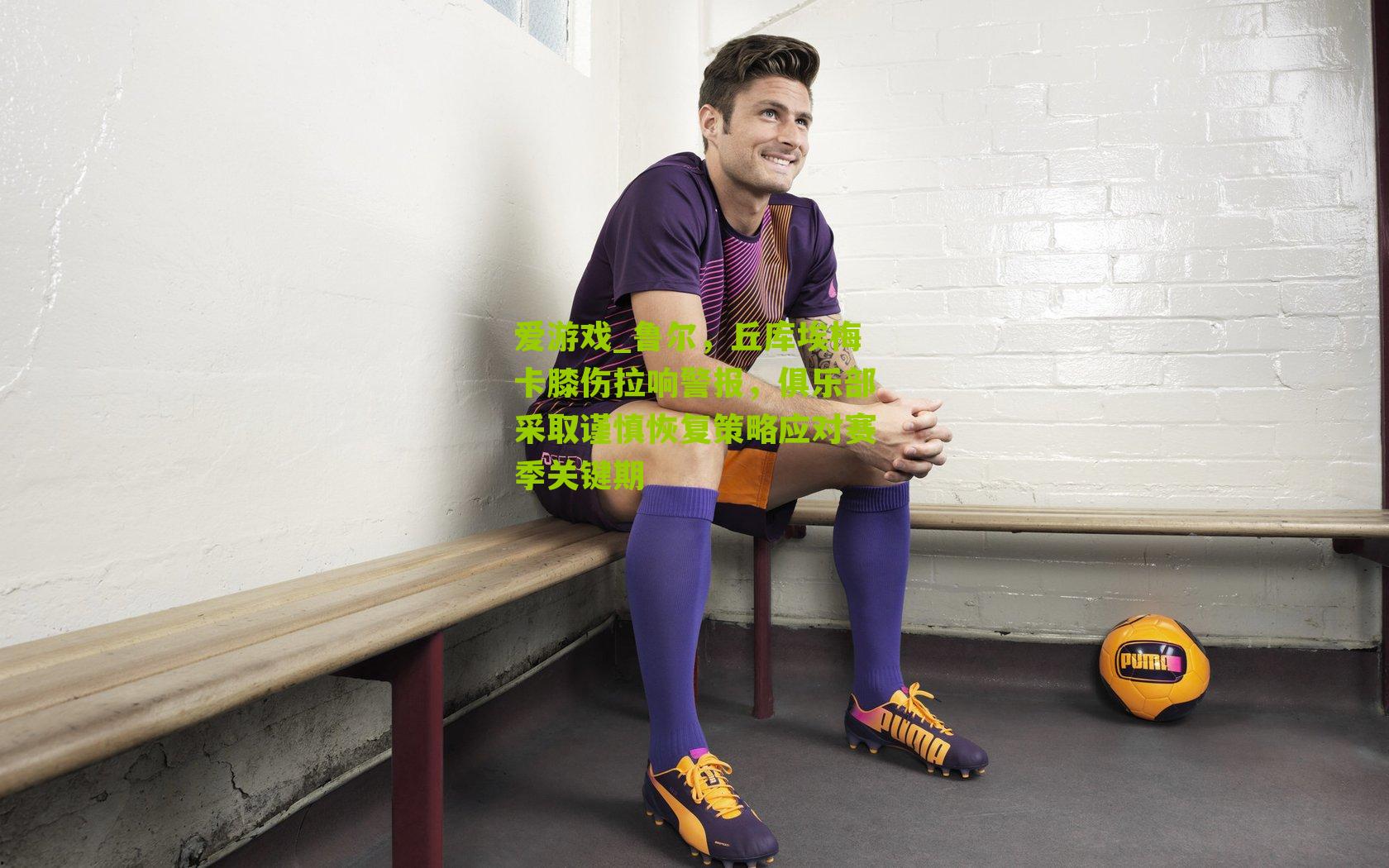 鲁尔，丘库埃梅卡膝伤拉响警报，俱乐部采取谨慎恢复策略应对赛季关键期