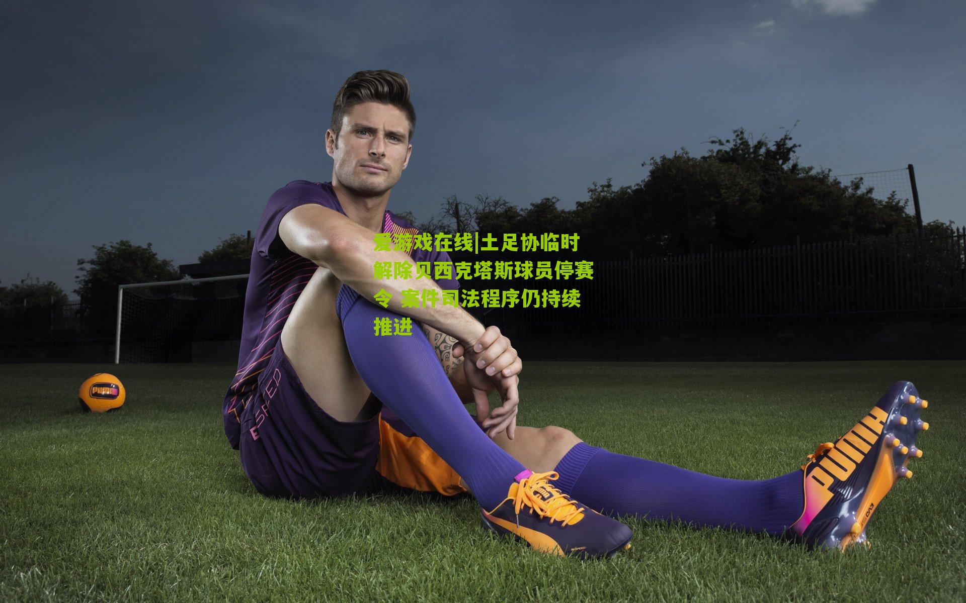 土足协临时解除贝西克塔斯球员停赛令 案件司法程序仍持续推进